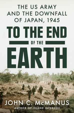 The US Army and the Downfall of Japan, 1945. To the End of the Earth. John C. McManus, author of Island Infernos